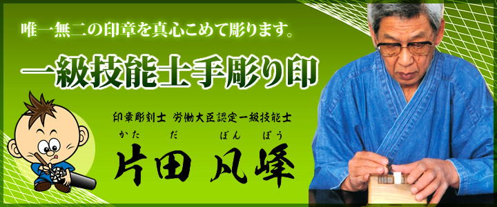 唯一無二の印章を真心こめて彫ります。【一級技能士手掘り印】印章彫刻士 労働大臣認定一級技能士 片田凡峰(かただ ぼんぽう)